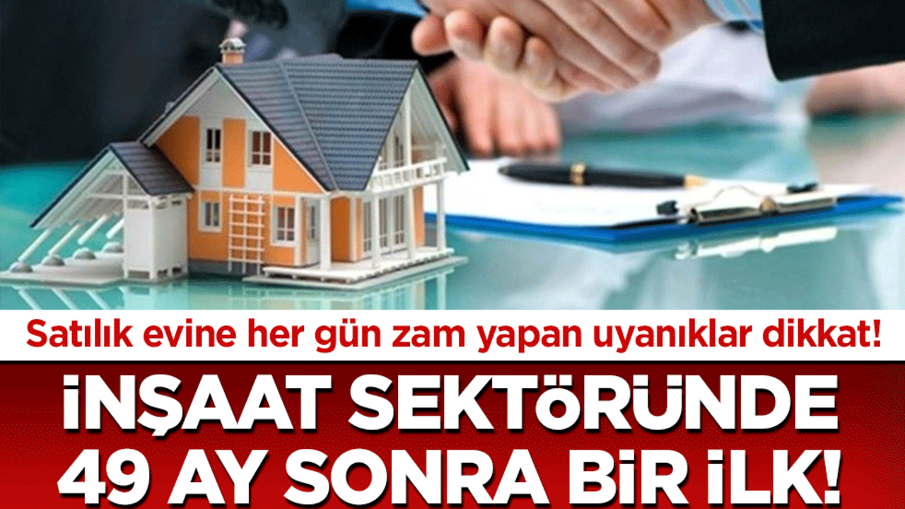 Satılık evine her gün zam yapanlar uyanıklar dikkat! İnşaat sektöründe 49 ay sonra bir ilk!