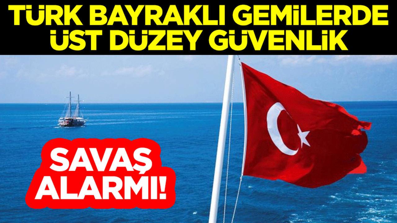 Savaş alarmı! Türk bayraklı gemilerde üst düzey güvenlik