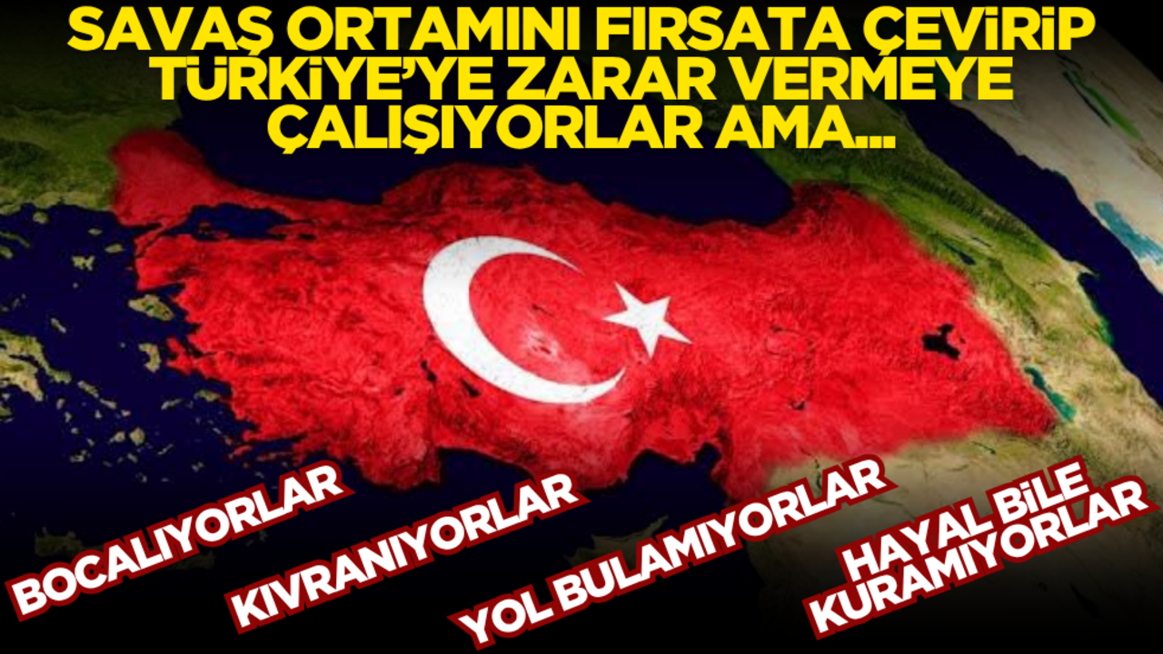 Savaş ortamını fırsata çevirip Türkiye'ye zarar vermeye çalışıyorlar ama… Bocalıyorlar, kıvranıyorlar, yol bulamıyorlar, hayal bile kuramıyorlar!