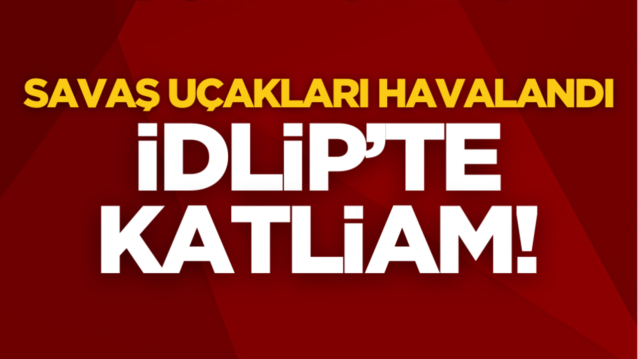 Savaş uçakları havalandı! İdlip’te katliam: Çok sayıda ölü var