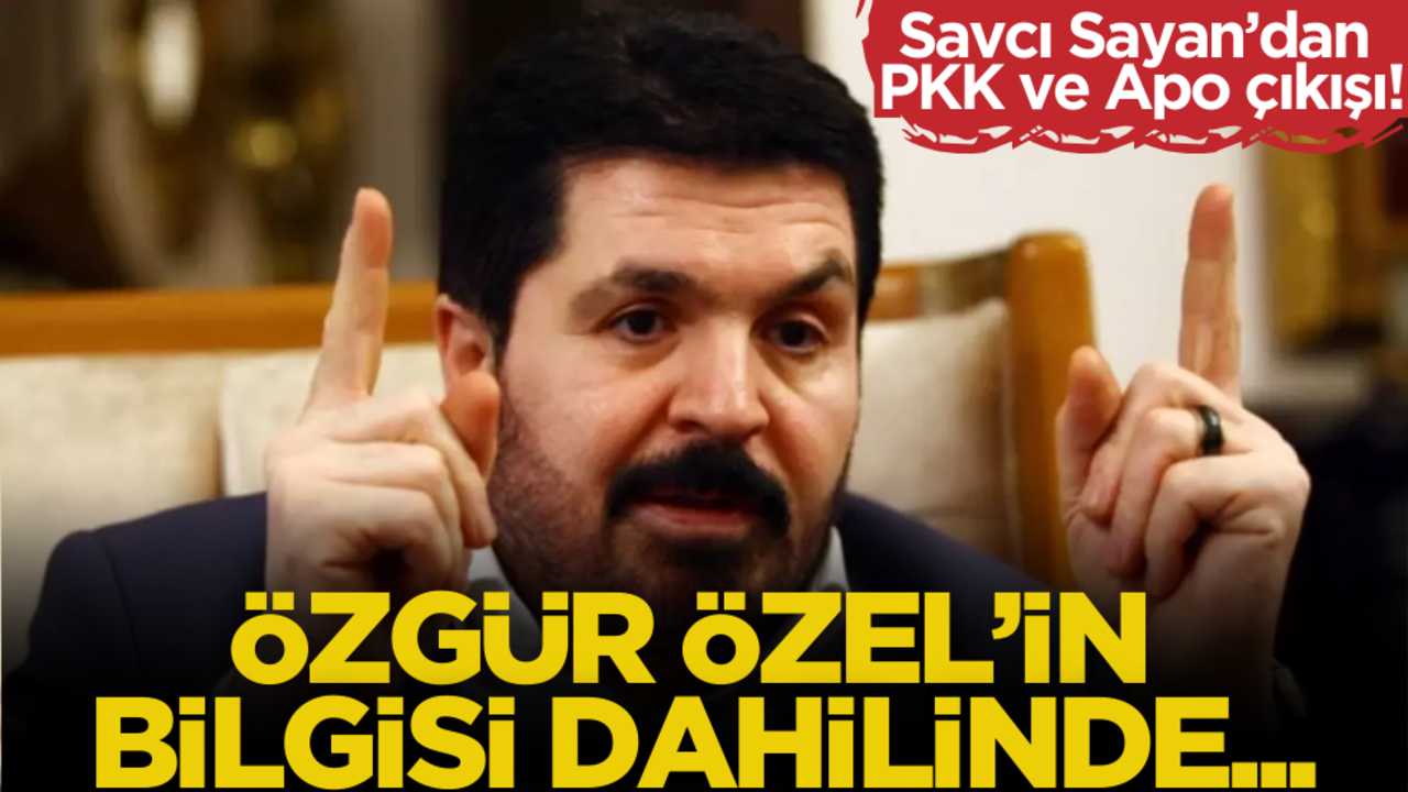 Savcı Sayan’dan PKK ve Apo çıkışı: Özgür Özel’in bilgisi dahilinde…