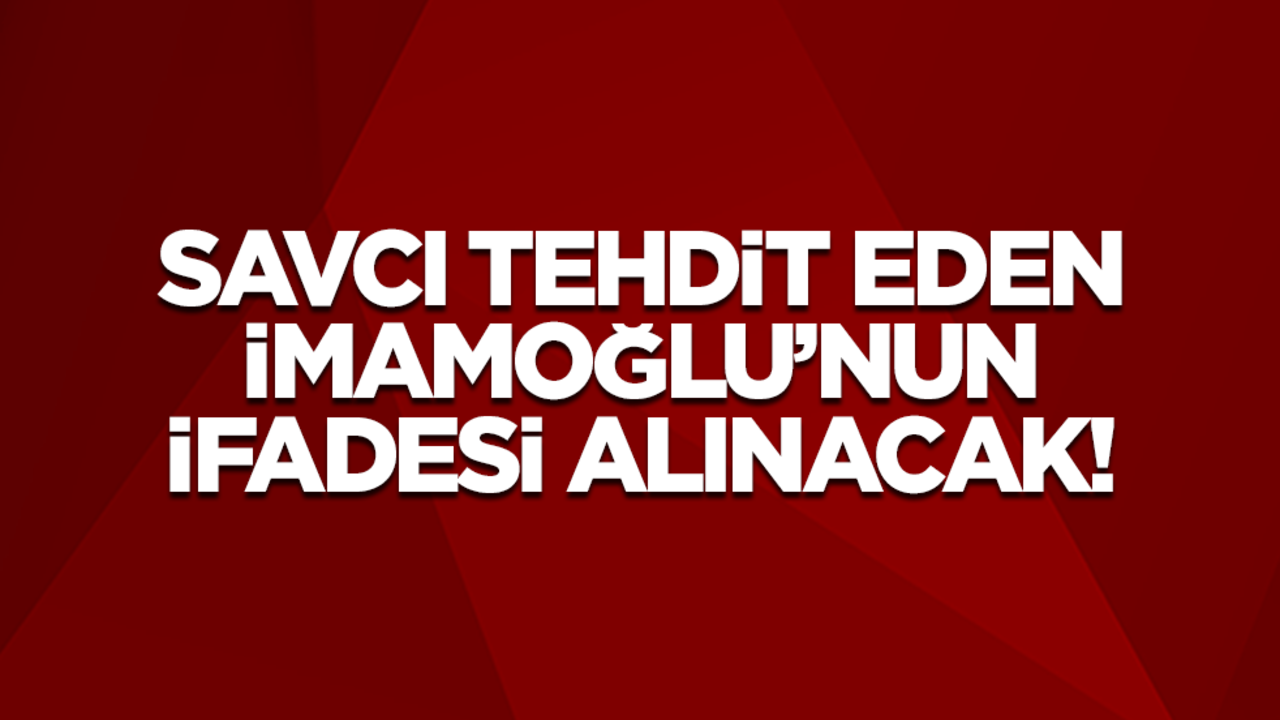 Savcı tehdit eden İmamoğlu ifadeye çağırıldı!