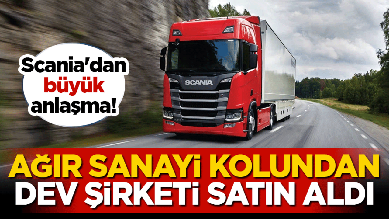 Scania'dan büyük anlaşma! Ağır sanayi kolundan dev şirketi satın aldı