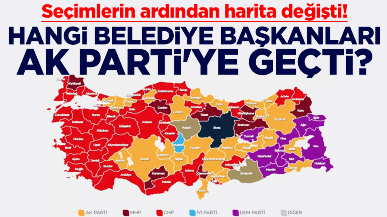 Seçimlerin ardından harita değişti! Hangi belediye başkanları AK Parti'ye geçti?