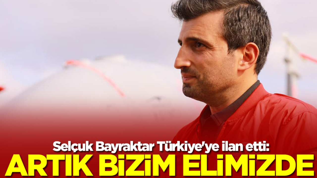 Selçuk Bayraktar Türkiye'ye ilan etti: Artık bizim elimizde
