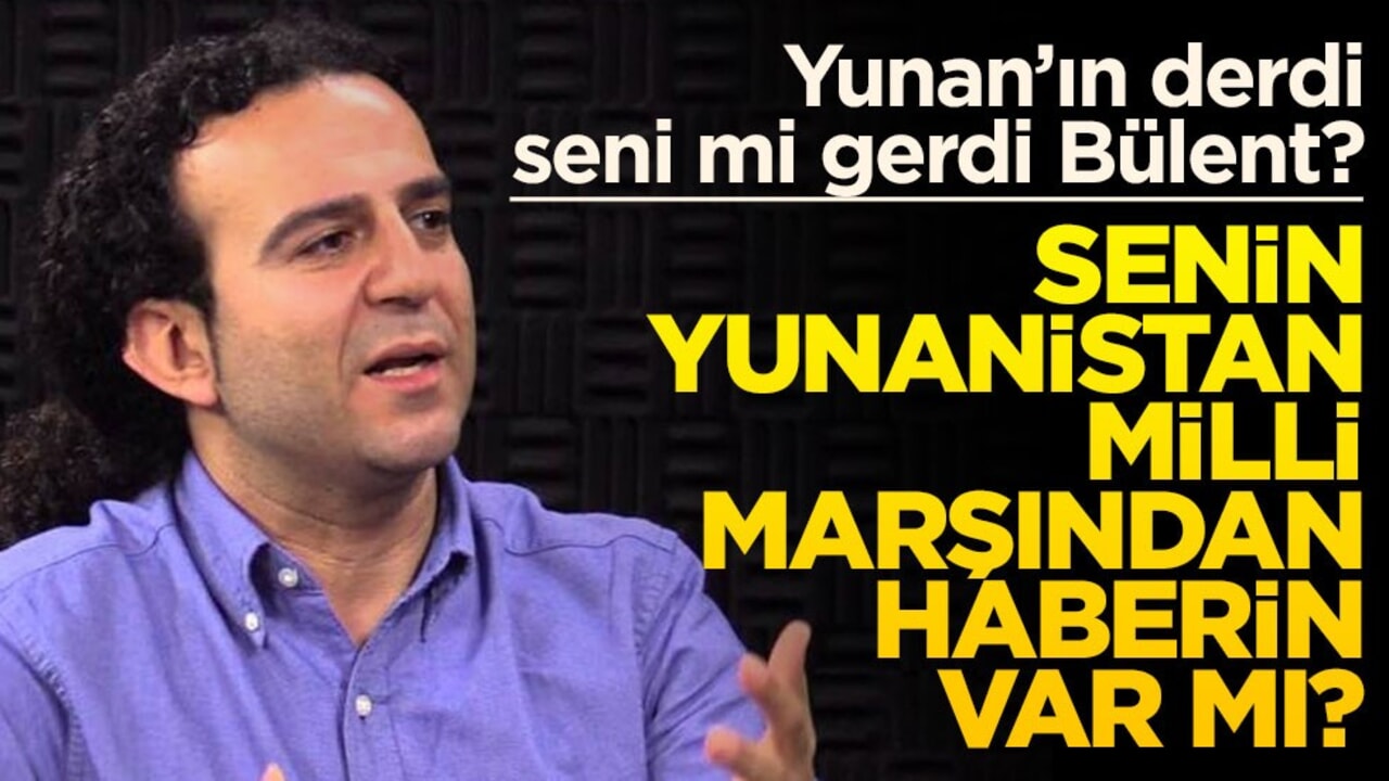 Senin Yunan milli marşından haberin var mı Bülent! Yunan’ın derdi seni mi gerdi?