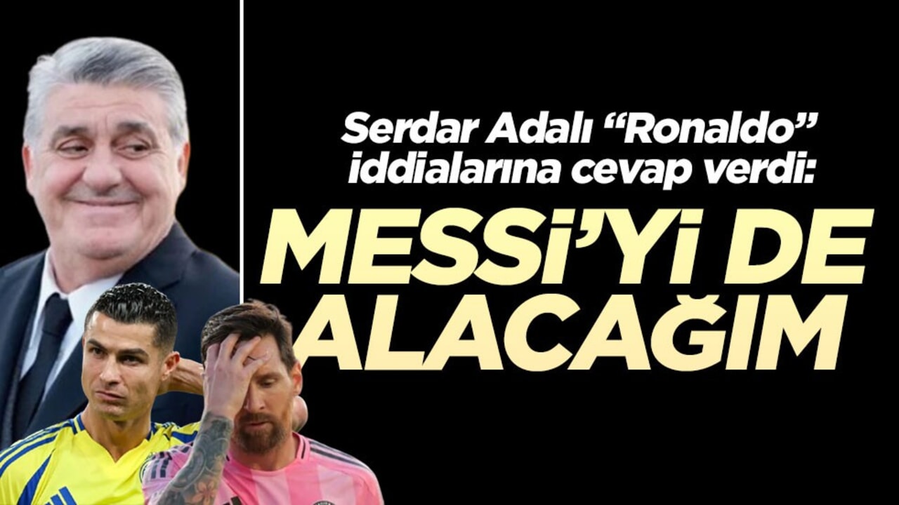 Serdar Adalı "Ronaldo" iddialarına cevap verdi: Messi’yi de alacağım