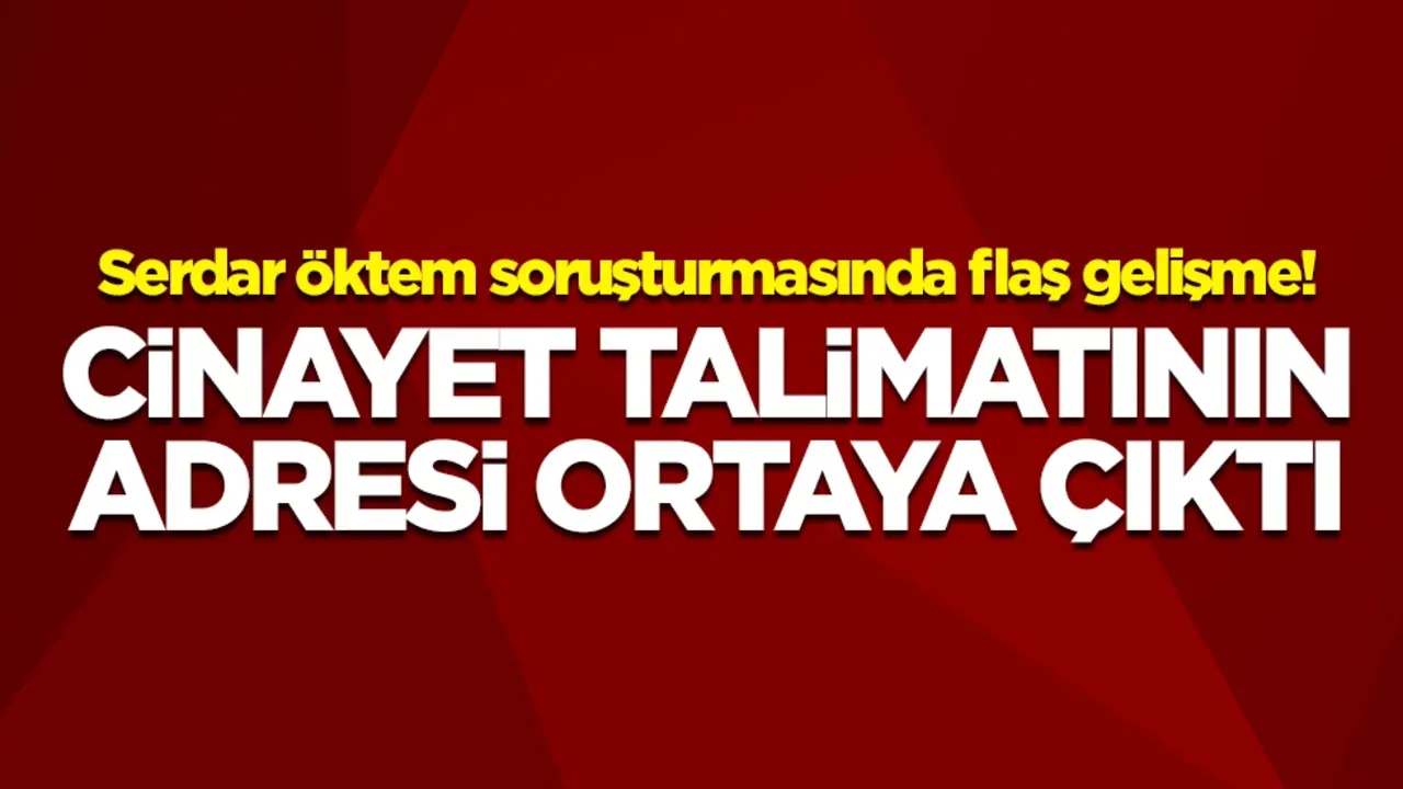 Serdar Öktem soruşturmasında flaş gelişme! Cinayet talimatının adresi ortaya çıktı