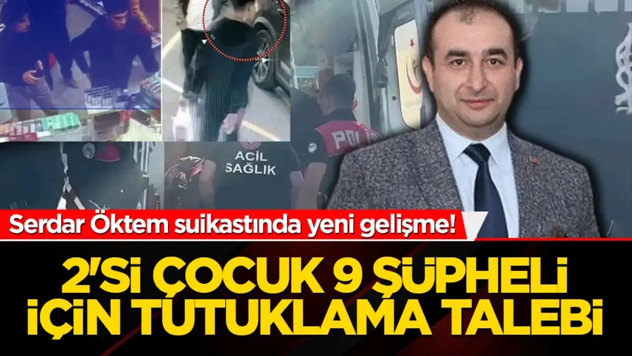 Serdar Öktem suikastında yeni gelişme! 2’si çocuk 9 şüpheli için tutuklama istendi