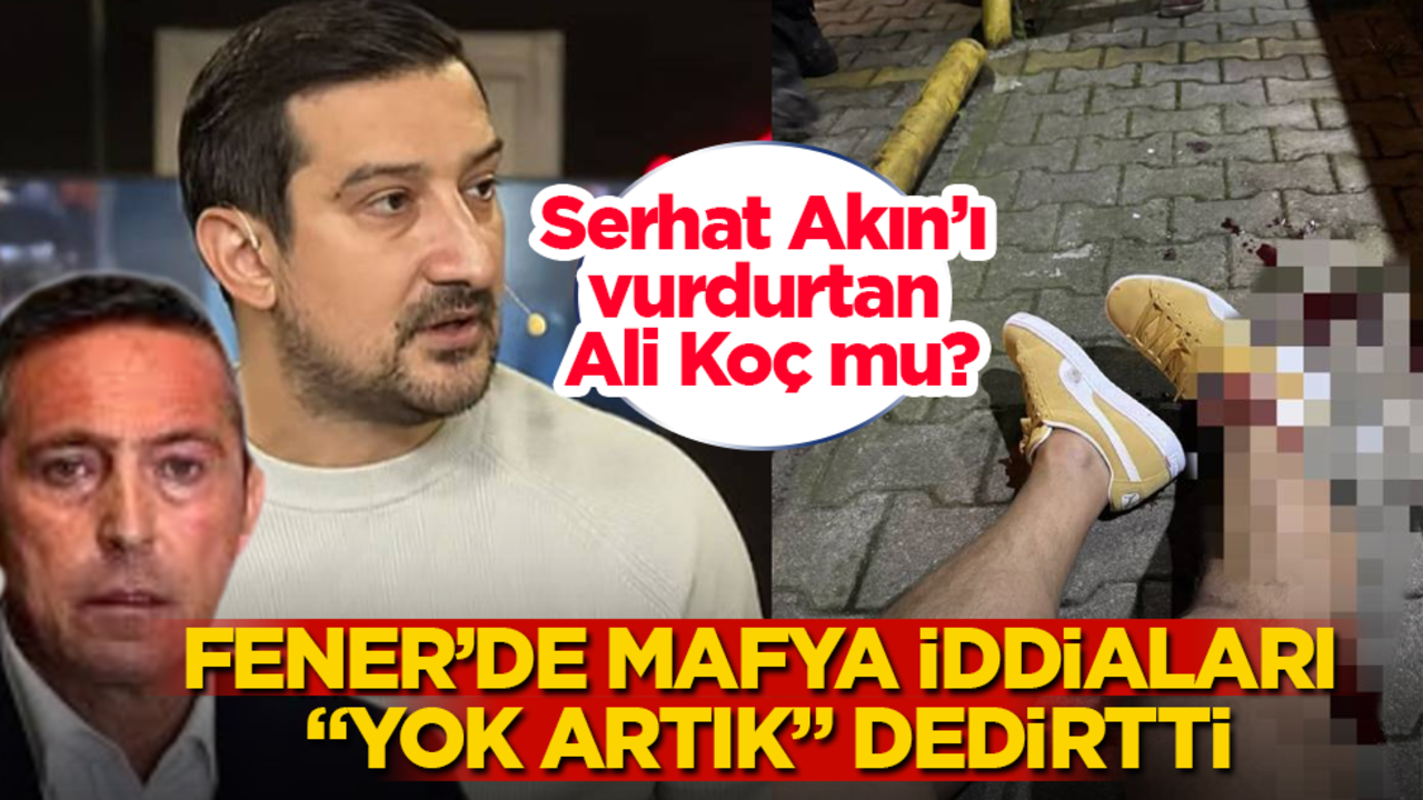 Serhat Akın’ı vurdurtan Ali Koç mu? Fenerbahçe’de mafya iddiaları "yok artık" dedirtti