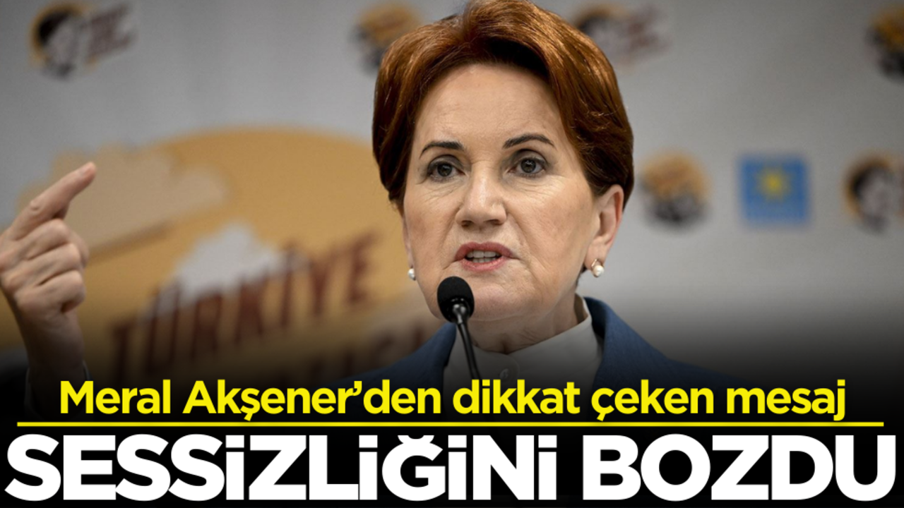 Sessizliğini bozdu! Meral Akşener’den dikkat çeken mesaj
