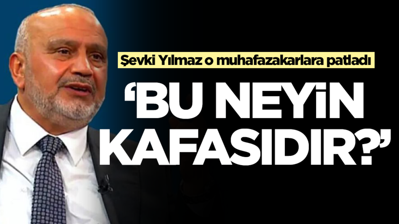 Şevki Yılmaz o muhafazakarlara patladı: Bu neyin kafasıdır?