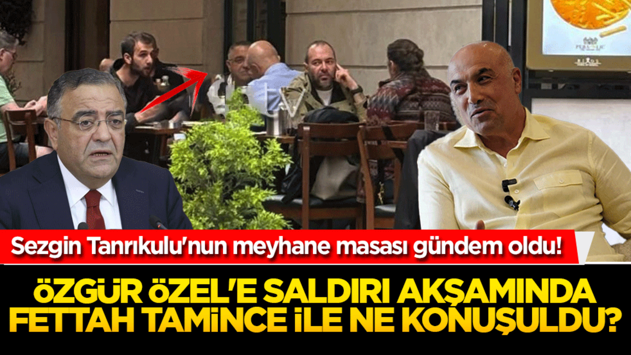 Sezgin Tanrıkulu'nun meyhane masası gündem oldu! Özgür Özel'e saldırı akşamında Fettah Tamince ile ne konuşuldu?