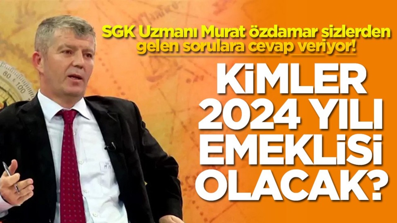 SGK Uzmanı Murat Özdamar sizlerden gelen sorulara cevap veriyor! Kimler 2024 yılı emeklisi olacak?