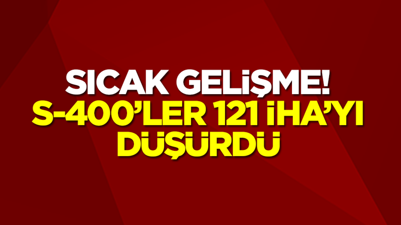 Sıcak gelişme! S-400'ler 121 İHA'yı düşürdü