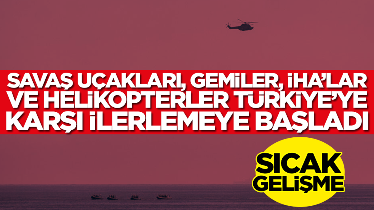Sıcak gelişme: Savaş uçakları, gemiler, helikoopterler, İHA'lar Türkiye'ye karşı ilerlemeye başladı