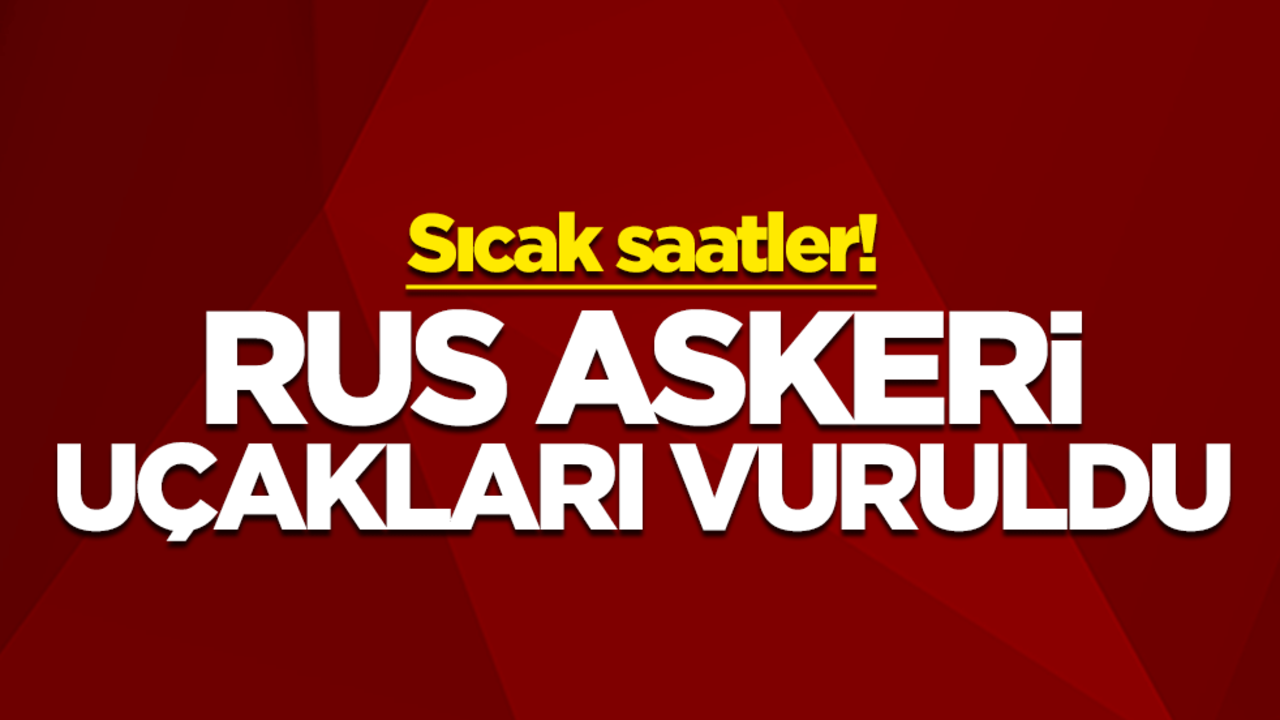 Sıcak saatler! Rus askeri uçakları vuruldu
