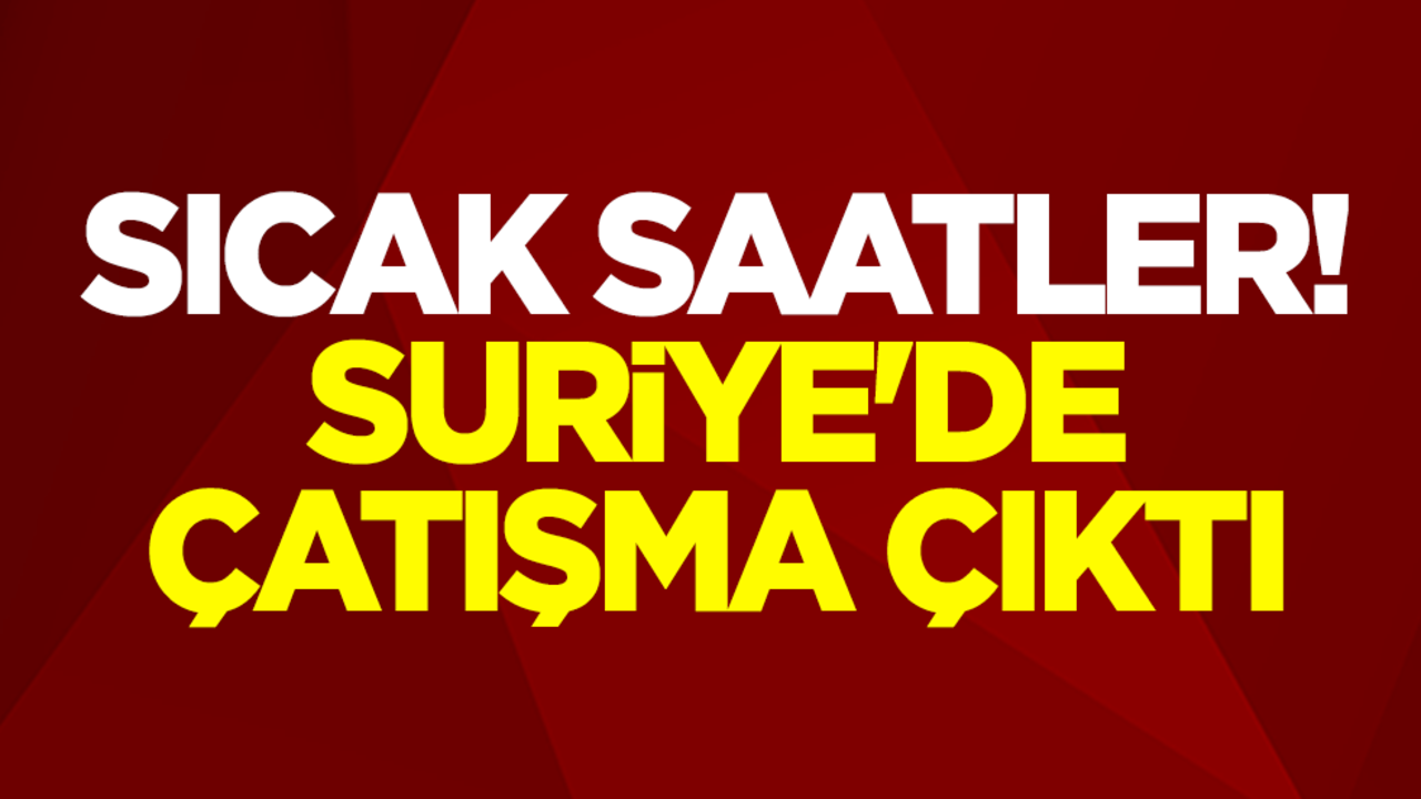 Sıcak saatler! Suriye'de çatışma çıktı
