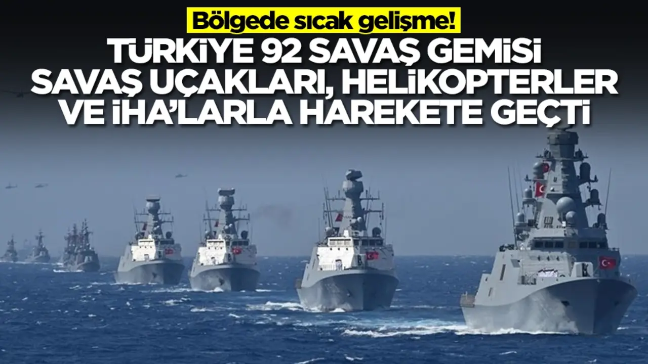 Sıcak saatler: Türkiye 92 savaş gemisi, savaş helikopteri, savaş uçakları ve İHA'larla harekete geçti