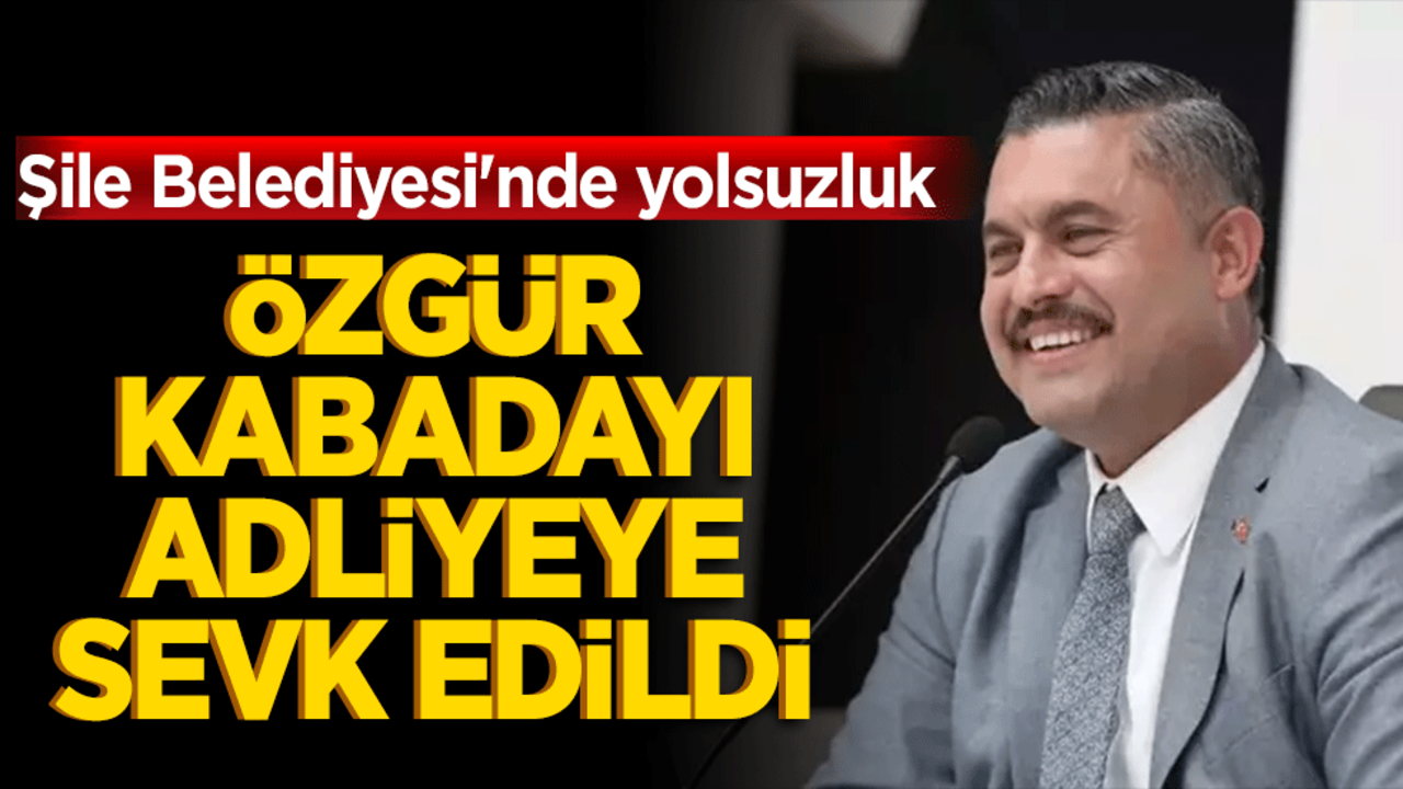 Şile Belediyesi'nde yolsuzluk! Başkan Kabadayı adliyeye sevk edildi