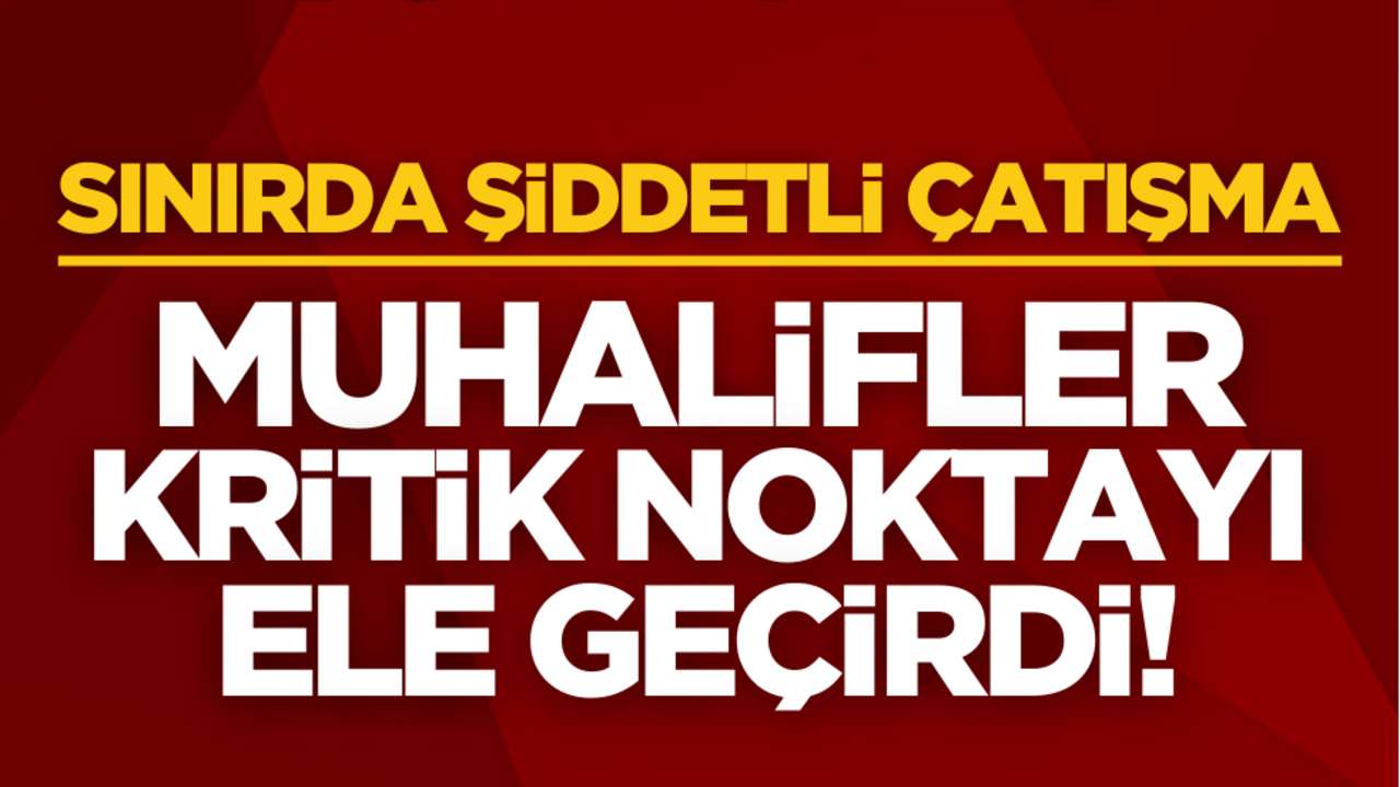 Sınırda şiddetli çatışmalar! Muhalifler önemli bir noktayı daha ele geçirdi!