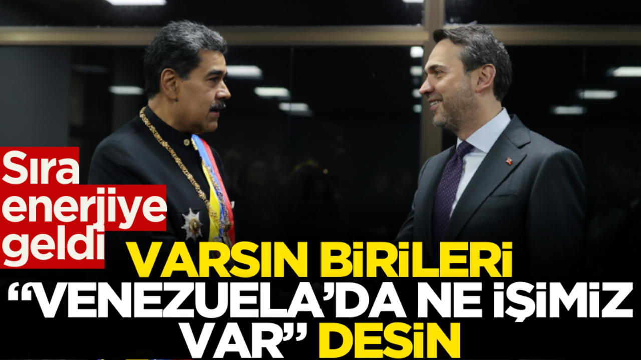 Sıra enerjiye geldi! Varsın birileri "Venezuela’da ne işimiz var" desin