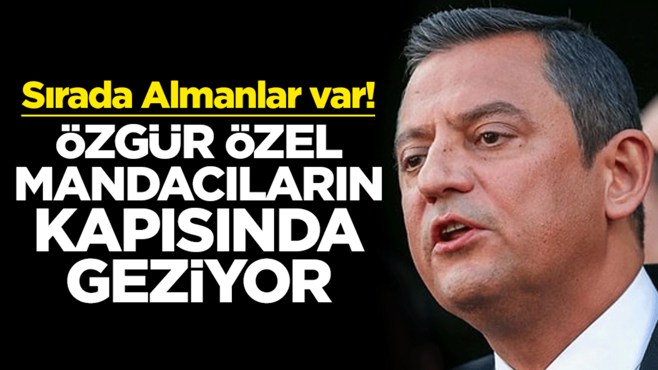 Sırada Almanlar var! Özgür Özel mandacıların kapısında geziyor