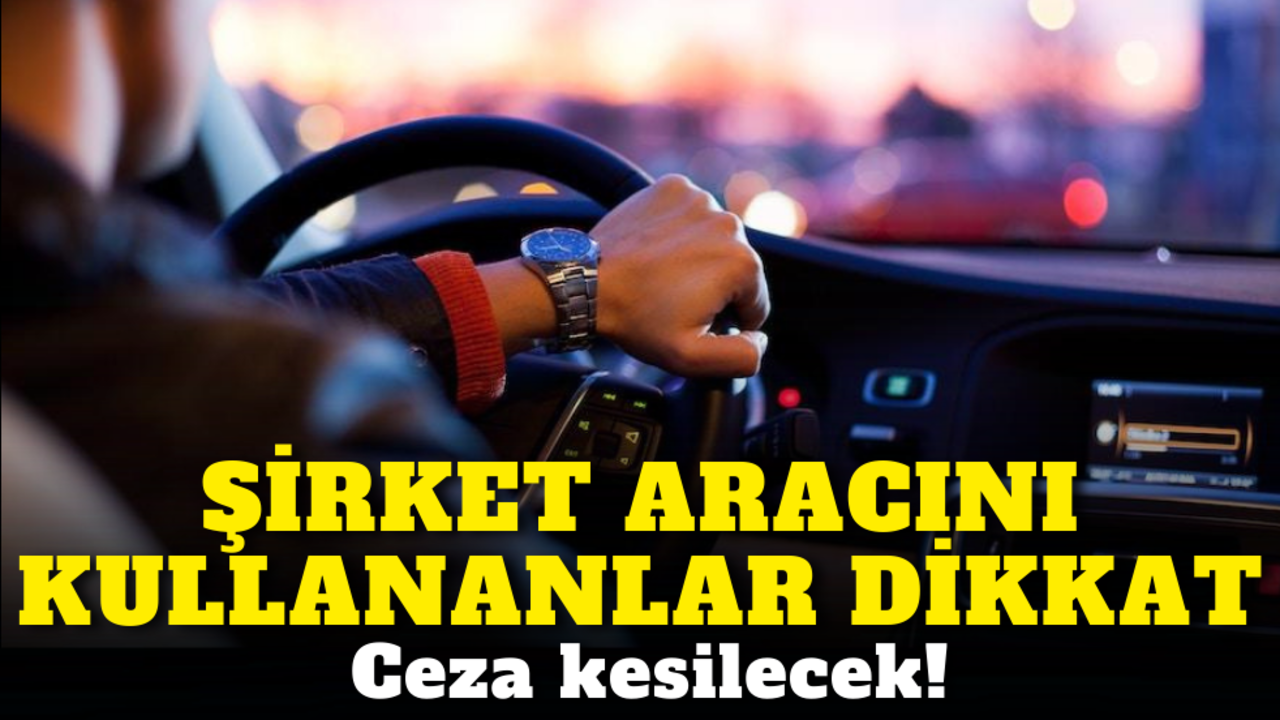 Şirket aracını kullananlar dikkat: Ceza kesilecek