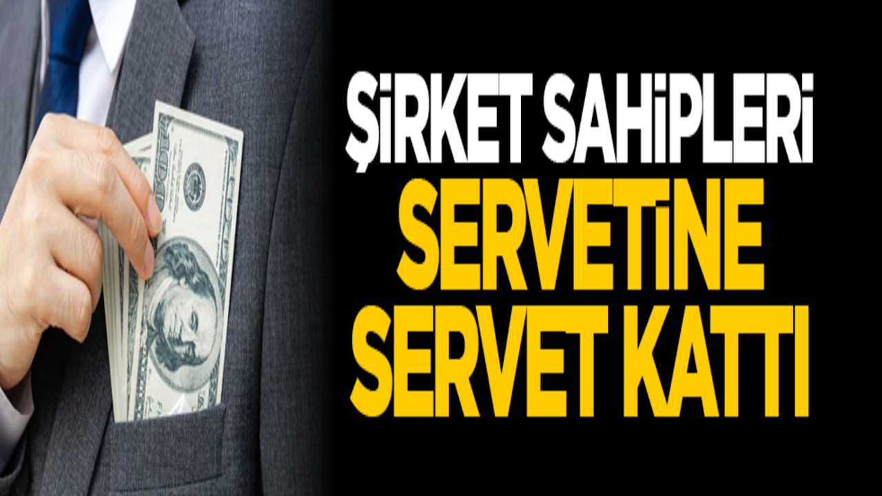 Şirket sahipleri servetine servet kattı