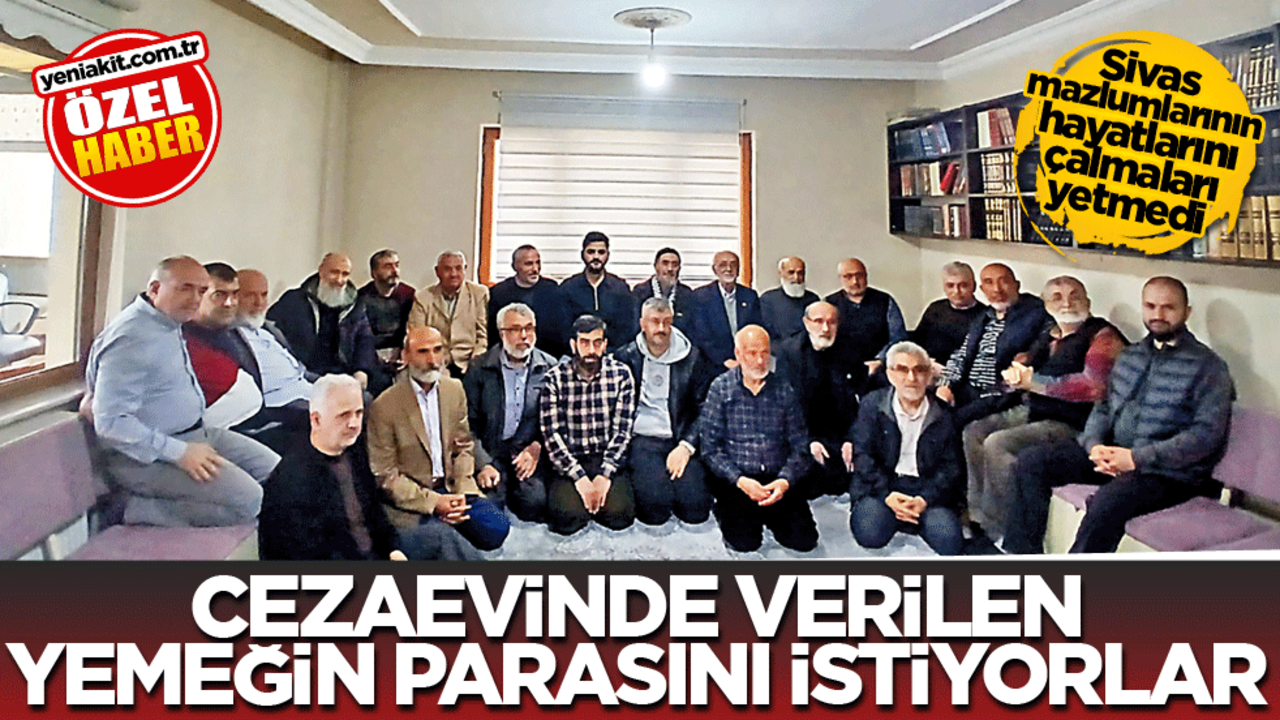 Sivas mazlumlarının hayatlarını çalmaları yetmedi! Cezaevinde verilen yemeğin parasını istiyorlar