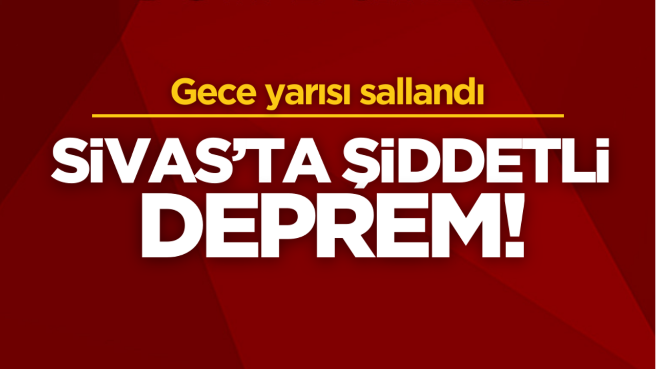 Sivas’ta gece yarısı şiddetli deprem!