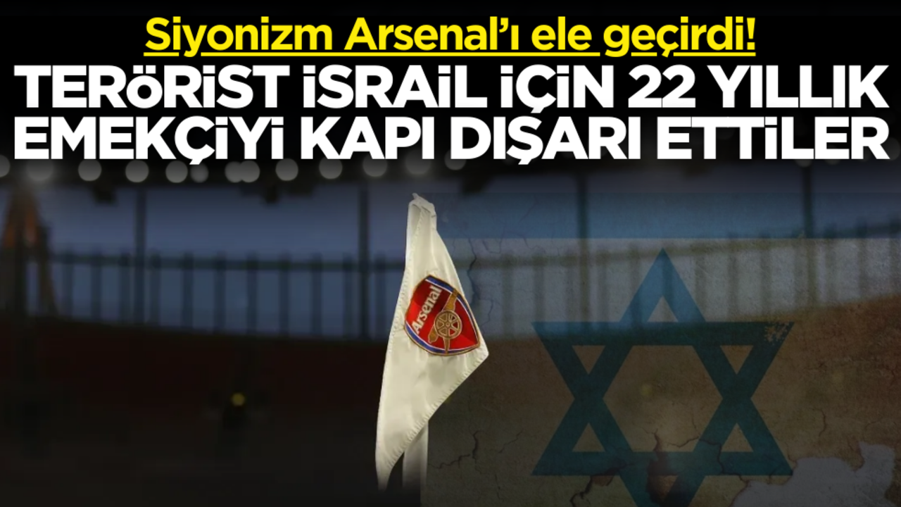 Siyonizm Arsenal’ı ele geçirdi! Terörist İsrail için 22 yıllık emekçiyi kapı dışarı ettiler