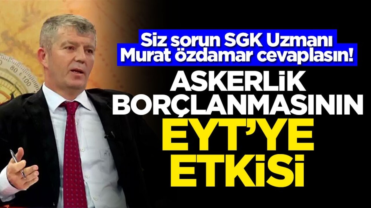 Siz sorun SGK Uzmanı Murat Özdamar cevaplasın! Askerlik borçlanmasının EYT'ye etkisi
