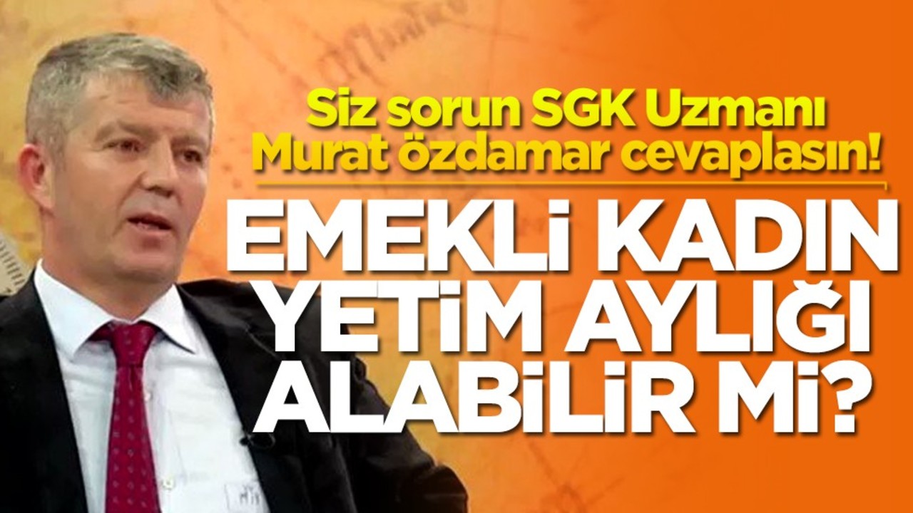 Siz sorun SGK Uzmanı Murat Özdamar cevaplasın! Emekli kadın yetim aylığı alabilir mi?