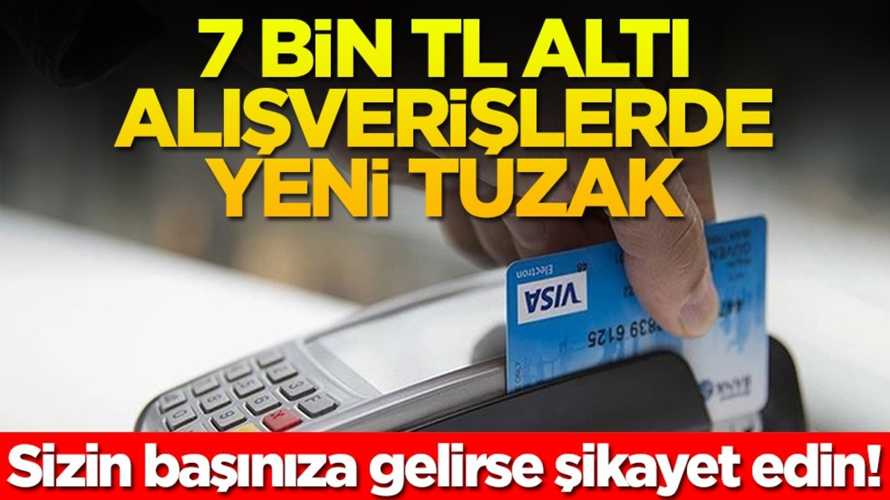 Sizin başınıza gelirse şikayet edin! 7 bin TL altı alışverişlerde yeni tuzak