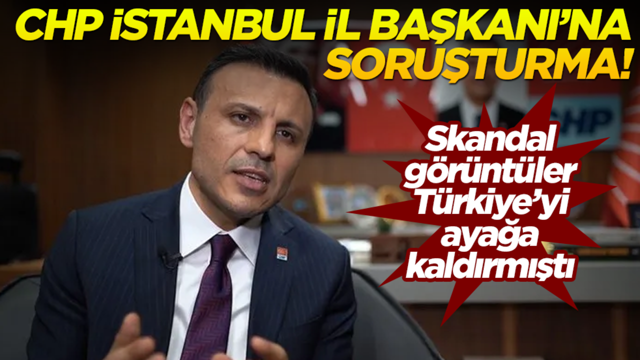 Skandal görüntüler Türkiye'yi ayağa kaldırmıştı! CHP İstanbul İl Başkanı'na soruşturma