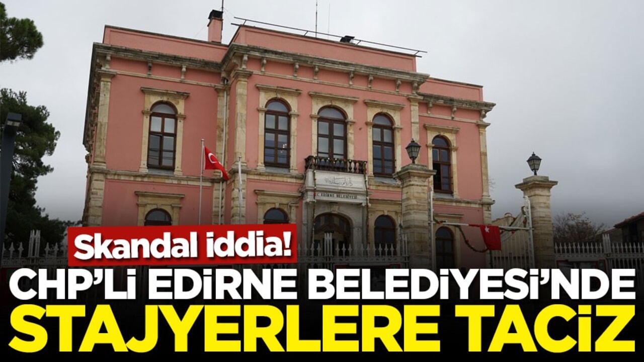 Skandal iddia! CHP’li Edirne Belediyesi'nde stajyerlere taciz