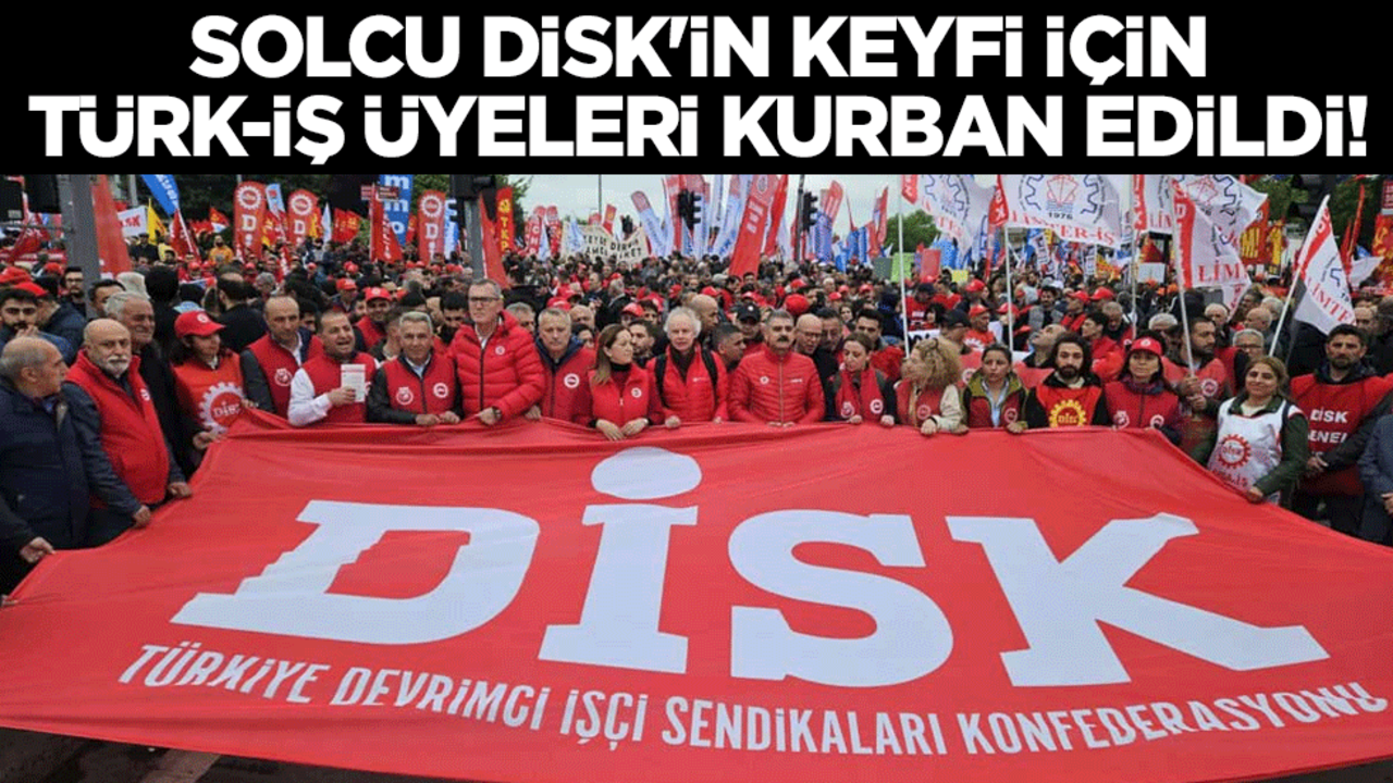 Solcu DİSK'in keyfi için Türk-İş üyeleri kurban edildi!