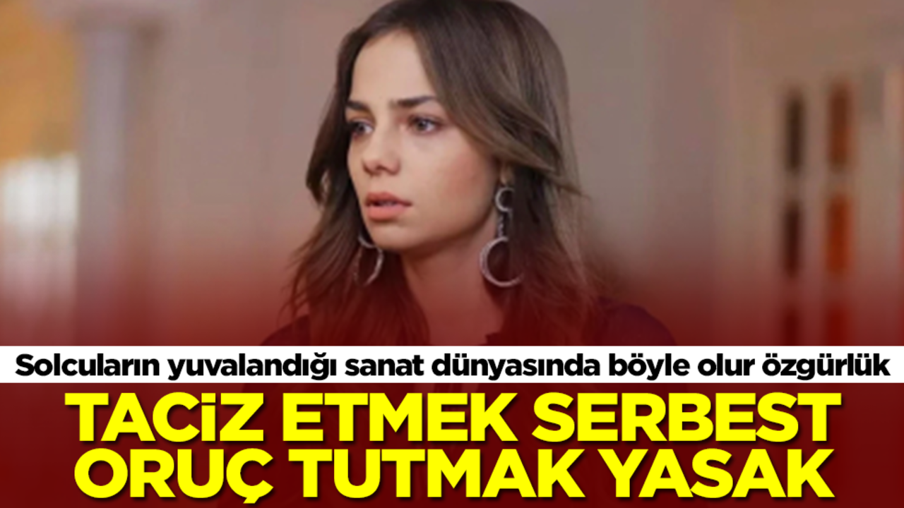 Solcuların yuvalandığı sanat dünyasında böyle olur özgürlük: Taciz etmek serbest oruç tutmak yasak