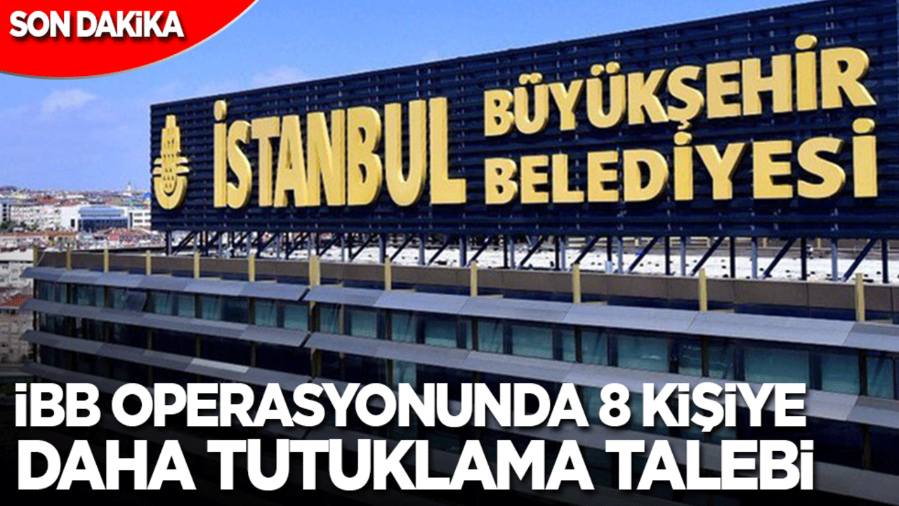 Son Dakika: İBB operasyonunda 8 kişiye daha tutuklama talebi