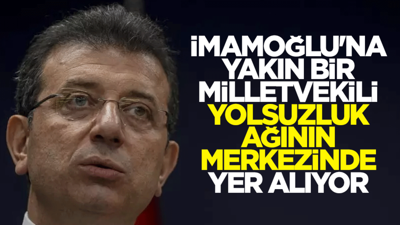 Soruşturma ilerledikçe yeni bağlantılar ortaya çıkıyor! İmamoğlu'na yakın bir milletvekili, yolsuzluk ağının merkezinde yer alıyor