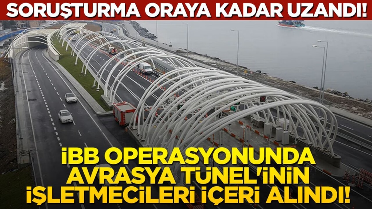 Soruşturma oraya kadar uzandı! İBB operasyonunda Avrasya Tünel'inin işletmecileri içeri alındı!