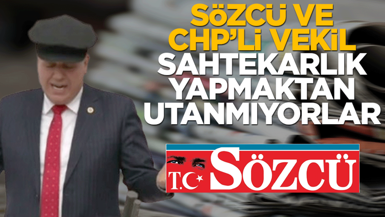 Sözcü ve CHP’li vekil sahtekarlık yapmaktan utanmıyorlar