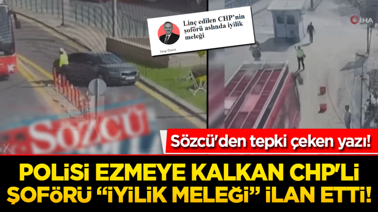 Sözcü'den tepki çeken yazı! Polisi ezmeye kalkan CHP'li şoförü "iyilik meleği" ilan etti!