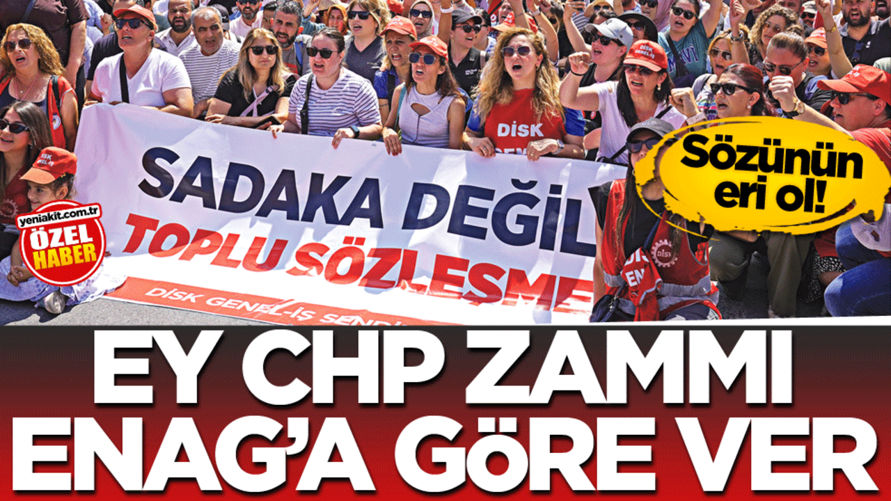 Sözünün eri ol! Ey CHP, zammı ENAG’a göre ver