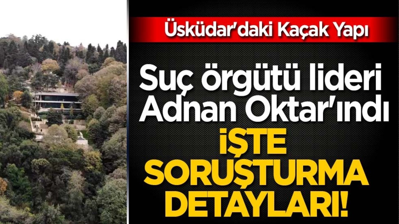 Suç örgütü lideri Adnan Oktar'ın Boğaz'a nazır Üsküdar'daki kaçak yapısına soruşturma!