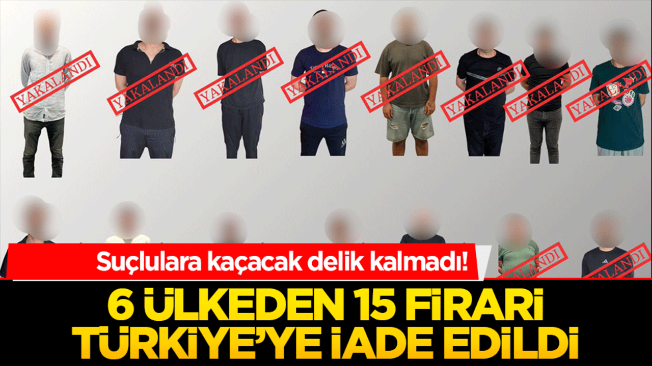 Suçlulara kaçacak delik kalmadı! 6 ülkeden 15 firari Türkiye’ye iade edildi