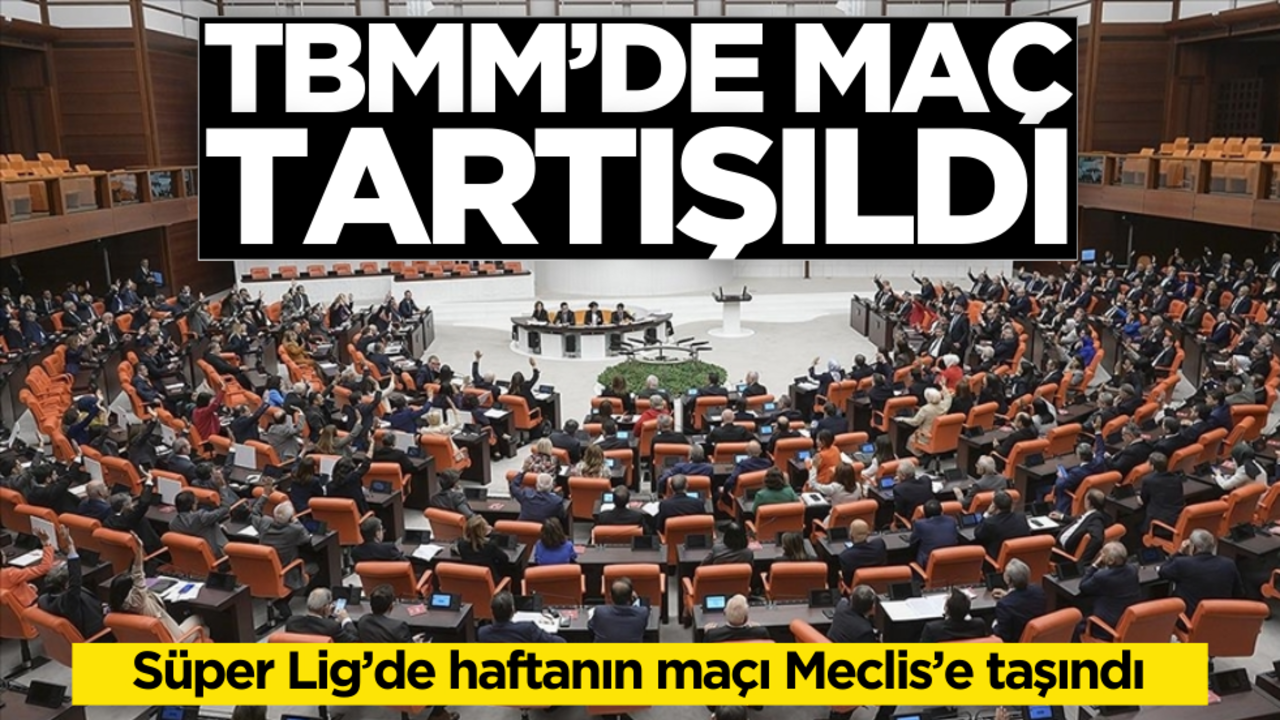 Süper Lig’de haftanın tartışmalı maçı TBMM’ye taşındı!