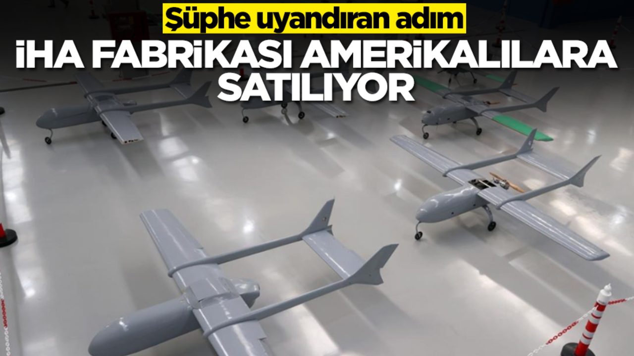 Şüphe uyandıran adım: İHA fabrikası Amerikalılara satılıyor