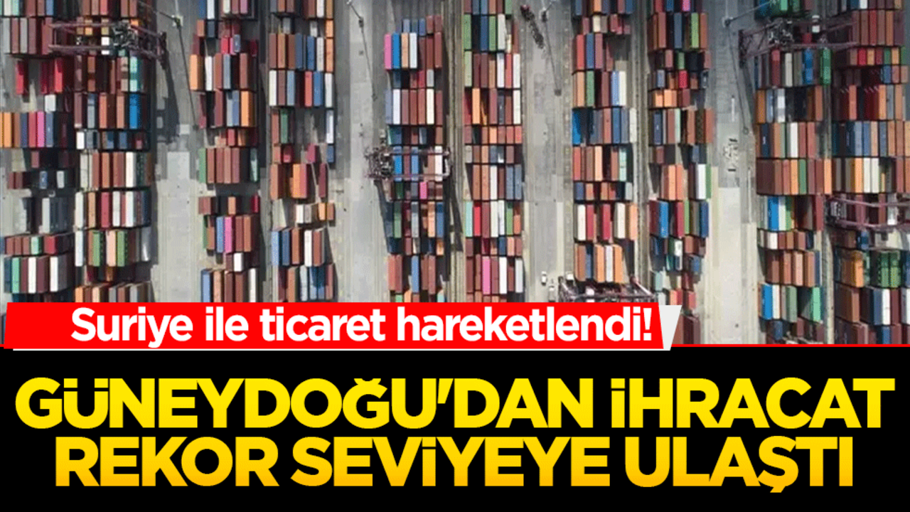 Suriye ile ticaret canlandı! Güneydoğu'dan ihracat rekor seviyeye ulaştı